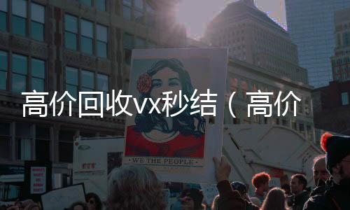 高价回收vx秒结24小时收微信（高价回收vx秒结联系方式）