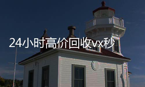 24小时高价回24小时全天收购vx收vx秒结（抖音号回收秒结）